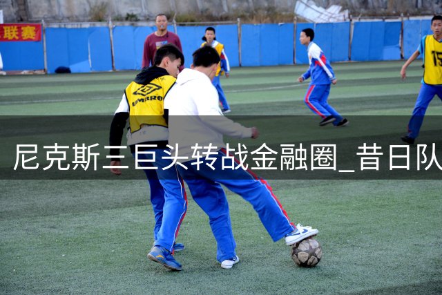 尼克斯三巨头转战金融圈 昔日队友成高盛操盘手